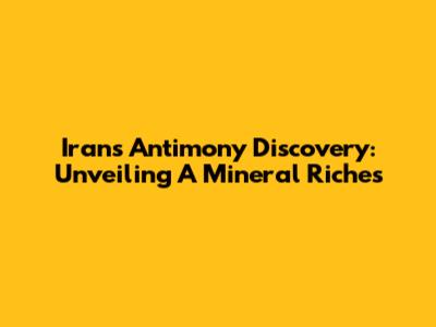 Iran's Antimony Discovery: Unveiling A Mineral Riches
