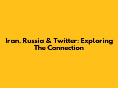 Iran, Russia & Twitter: Exploring The Connection