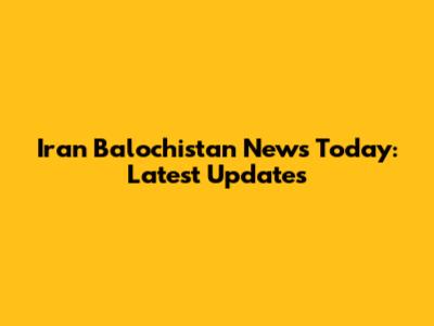 Iran Balochistan News Today: Latest Updates