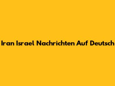 Iran Israel Nachrichten Auf Deutsch