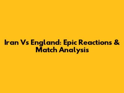 Iran Vs England: Epic Reactions & Match Analysis