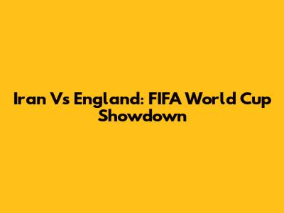Iran Vs England: FIFA World Cup Showdown