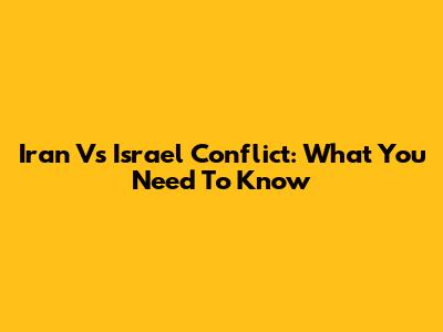 Iran Vs Israel Conflict: What You Need To Know