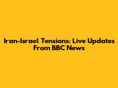Iran-Israel Tensions: Live Updates From BBC News