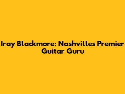 Iray Blackmore: Nashville's Premier Guitar Guru