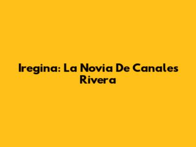 Iregina: La Novia De Canales Rivera