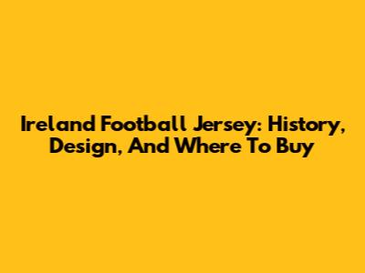 Ireland Football Jersey: History, Design, And Where To Buy
