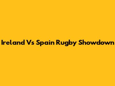 Ireland Vs Spain Rugby Showdown