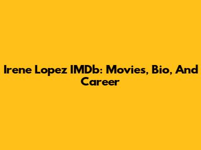 Irene Lopez IMDb: Movies, Bio, And Career
