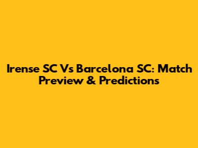 Irense SC Vs Barcelona SC: Match Preview & Predictions