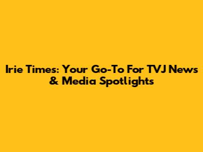 Irie Times: Your Go-To For TVJ News & Media Spotlights
