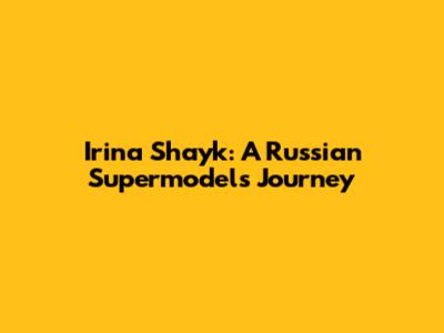Irina Shayk: A Russian Supermodel's Journey