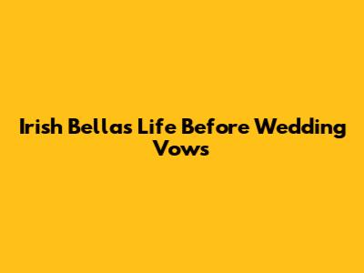 Irish Bella's Life Before Wedding Vows