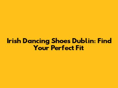 Irish Dancing Shoes Dublin: Find Your Perfect Fit