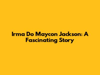 Irma Do Maycon Jackson: A Fascinating Story