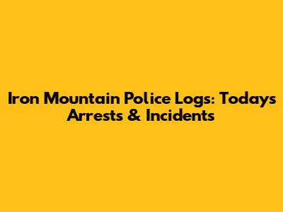 Iron Mountain Police Logs: Today's Arrests & Incidents