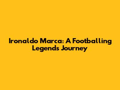 Ironaldo Marca: A Footballing Legend's Journey
