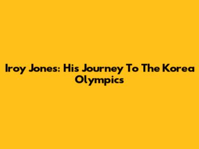 Iroy Jones: His Journey To The Korea Olympics