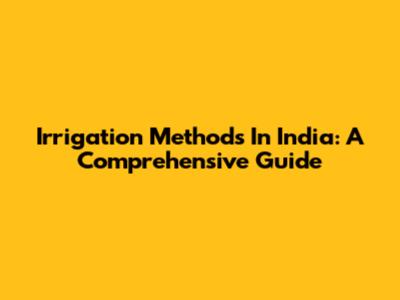 Irrigation Methods In India: A Comprehensive Guide