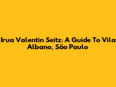 Irua Valentin Seitz: A Guide To Vila Albano, São Paulo