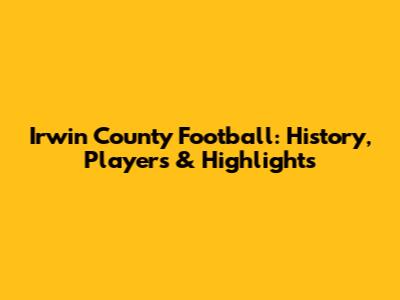 Irwin County Football: History, Players & Highlights