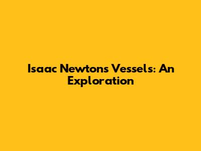 Isaac Newton's Vessels: An Exploration
