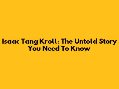 Isaac Tang Kroll: The Untold Story You Need To Know
