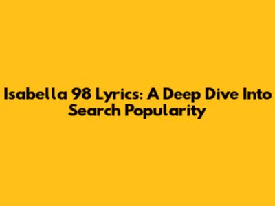 Isabella 98 Lyrics: A Deep Dive Into Search Popularity