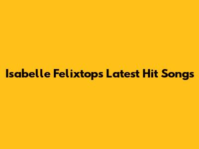 Isabelle Felixtop's Latest Hit Songs