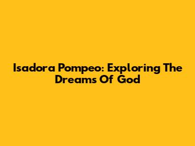 Isadora Pompeo: Exploring The Dreams Of God