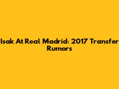 Isak At Real Madrid: 2017 Transfer Rumors