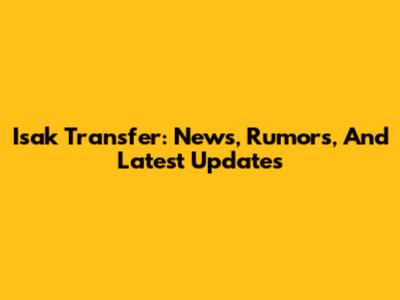 Isak Transfer: News, Rumors, And Latest Updates