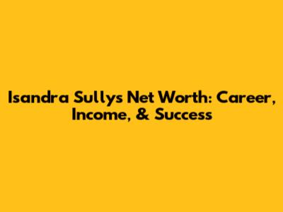 Isandra Sully's Net Worth: Career, Income, & Success