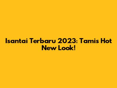 Isantai Terbaru 2023: Tami's Hot New Look!