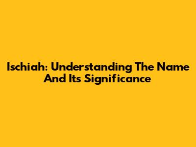 Ischiah: Understanding The Name And Its Significance