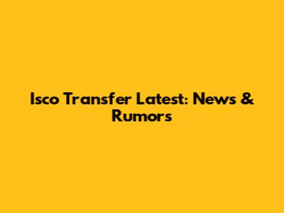 Isco Transfer Latest: News & Rumors