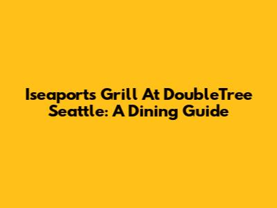 Iseaports Grill At DoubleTree Seattle: A Dining Guide