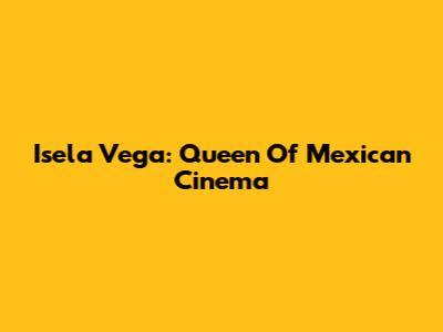 Isela Vega: Queen Of Mexican Cinema