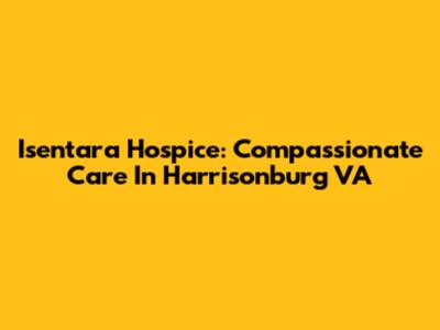 Isentara Hospice: Compassionate Care In Harrisonburg VA