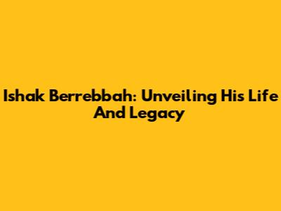 Ishak Berrebbah: Unveiling His Life And Legacy