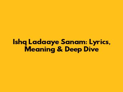 Ishq Ladaaye Sanam: Lyrics, Meaning & Deep Dive