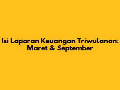 Isi Laporan Keuangan Triwulanan: Maret & September