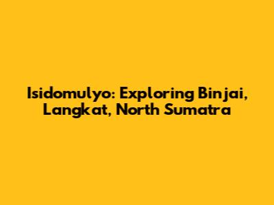Isidomulyo: Exploring Binjai, Langkat, North Sumatra
