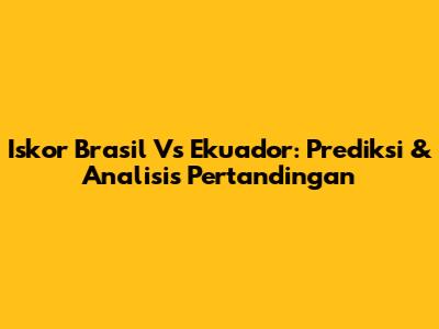 Iskor Brasil Vs Ekuador: Prediksi & Analisis Pertandingan
