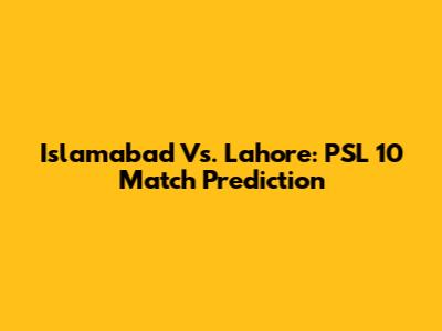 Islamabad Vs. Lahore: PSL 10 Match Prediction