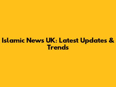 Islamic News UK: Latest Updates & Trends