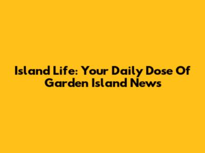 Island Life: Your Daily Dose Of Garden Island News
