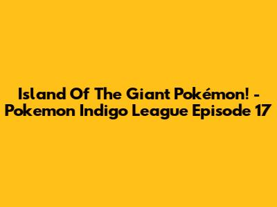 Island Of The Giant Pokémon! - Pokemon Indigo League Episode 17