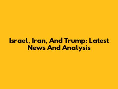 Israel, Iran, And Trump: Latest News And Analysis