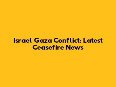 Israel Gaza Conflict: Latest Ceasefire News